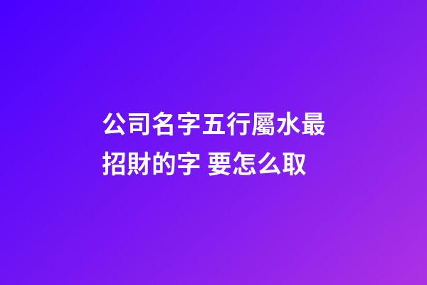 公司名字五行屬水最招財的字 要怎么取-第1張-公司起名-玄機派